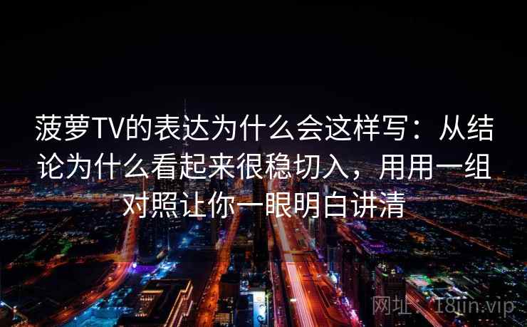 菠萝TV的表达为什么会这样写：从结论为什么看起来很稳切入，用用一组对照让你一眼明白讲清