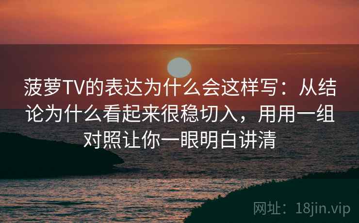 菠萝TV的表达为什么会这样写：从结论为什么看起来很稳切入，用用一组对照让你一眼明白讲清