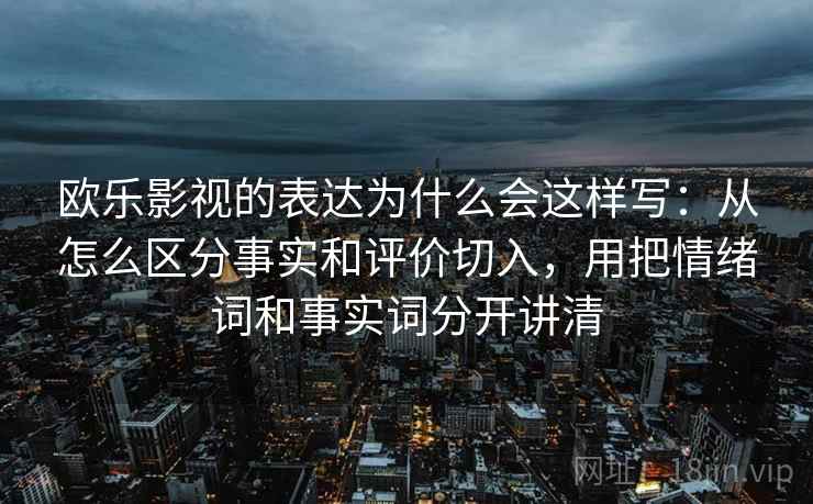 欧乐影视的表达为什么会这样写：从怎么区分事实和评价切入，用把情绪词和事实词分开讲清