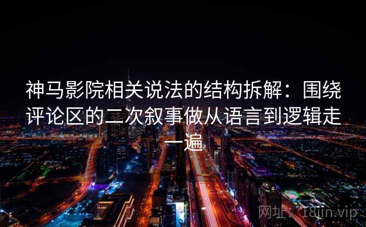 神马影院相关说法的结构拆解：围绕评论区的二次叙事做从语言到逻辑走一遍