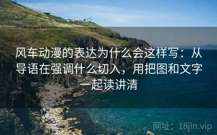 风车动漫的表达为什么会这样写：从导语在强调什么切入，用把图和文字一起读讲清
