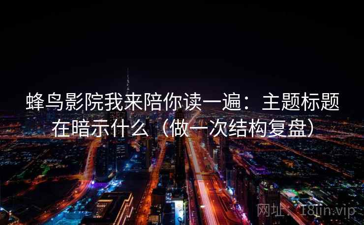 蜂鸟影院我来陪你读一遍：主题标题在暗示什么（做一次结构复盘）
