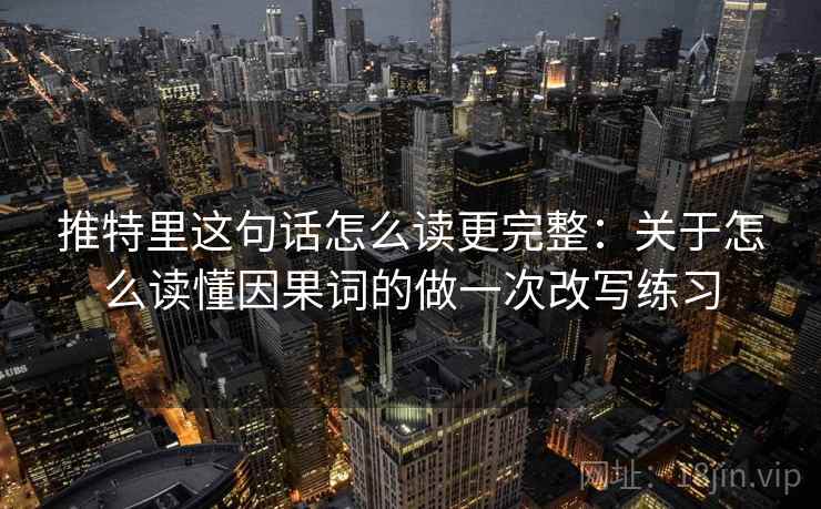 推特里这句话怎么读更完整：关于怎么读懂因果词的做一次改写练习