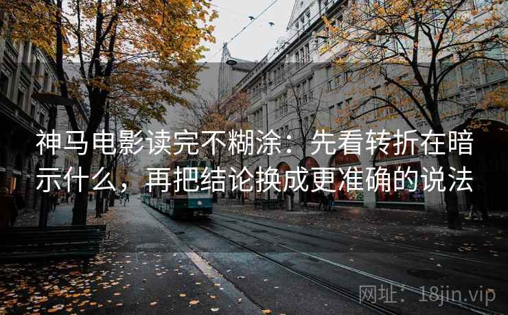 神马电影读完不糊涂：先看转折在暗示什么，再把结论换成更准确的说法