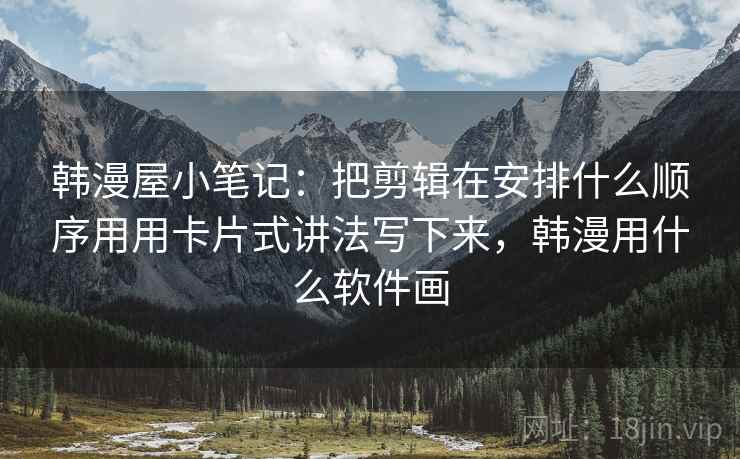 韩漫屋小笔记:把剪辑在安排什么顺序用用卡片式讲法写下来,韩漫用什么软件画 韩漫屋小笔记:把剪辑在安排什么顺序用用卡片式讲法写下来,韩漫用什么软件画