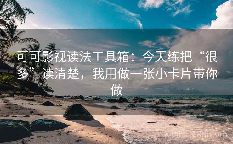 可可影视读法工具箱:今天练把“很多”读清楚,我用做一张小卡片带你做 可可影视读法工具箱:今天练把“很多”读清楚,我用做一张小卡片带你做
