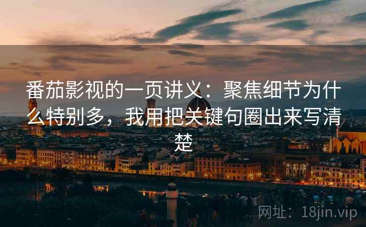 番茄影视的一页讲义：聚焦细节为什么特别多，我用把关键句圈出来写清楚