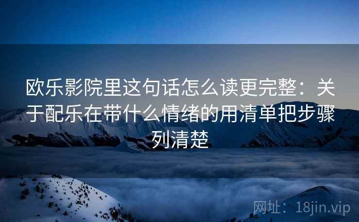 欧乐影院里这句话怎么读更完整：关于配乐在带什么情绪的用清单把步骤列清楚