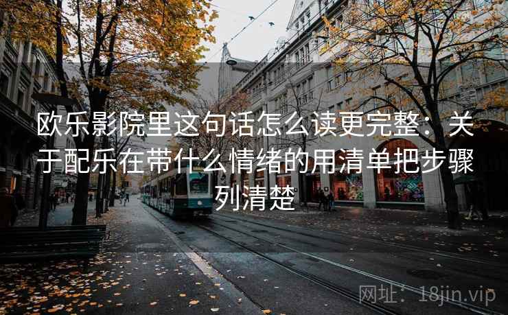 欧乐影院里这句话怎么读更完整:关于配乐在带什么情绪的用清单把步骤列清楚 欧乐影院里这句话怎么读更完整:关于配乐在带什么情绪的用清单把步骤列清楚