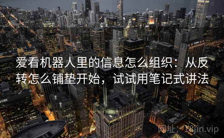 爱看机器人里的信息怎么组织：从反转怎么铺垫开始，试试用笔记式讲法