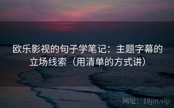 欧乐影视的句子学笔记：主题字幕的立场线索（用清单的方式讲）
