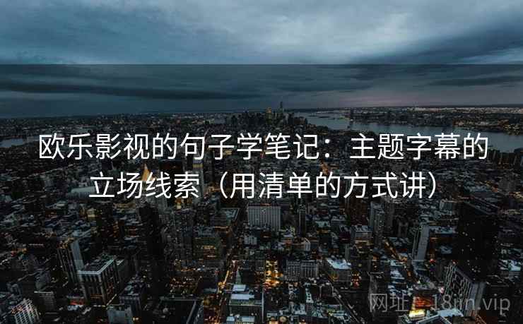 欧乐影视的句子学笔记:主题字幕的立场线索(用清单的方式讲) 欧乐影视的句子学笔记:主题字幕的立场线索(用清单的方式讲)