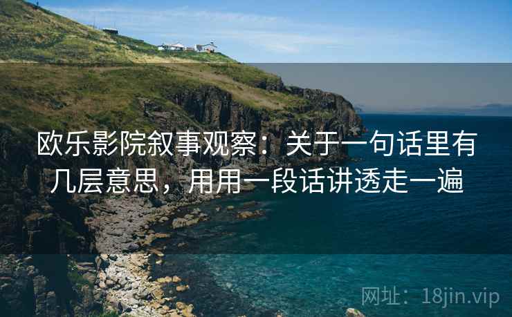 欧乐影院叙事观察：关于一句话里有几层意思，用用一段话讲透走一遍