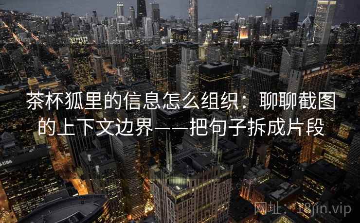 茶杯狐里的信息怎么组织：聊聊截图的上下文边界——把句子拆成片段