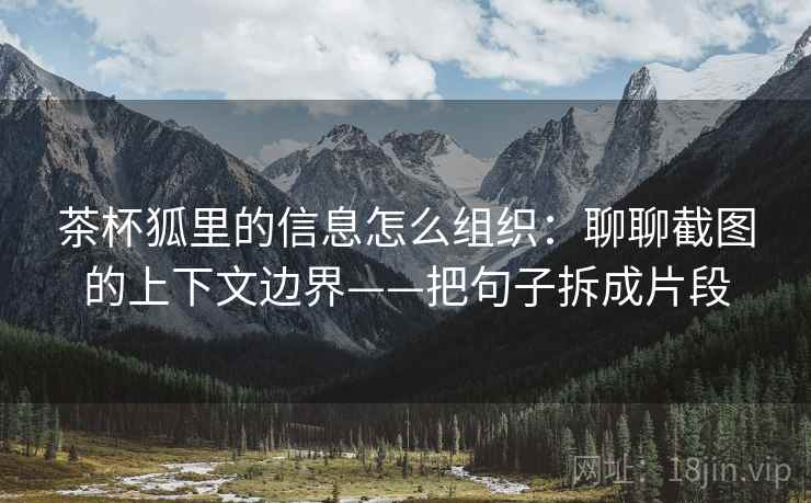 茶杯狐里的信息怎么组织:聊聊截图的上下文边界——把句子拆成片段 茶杯狐里的信息怎么组织:聊聊截图的上下文边界——把句子拆成片段