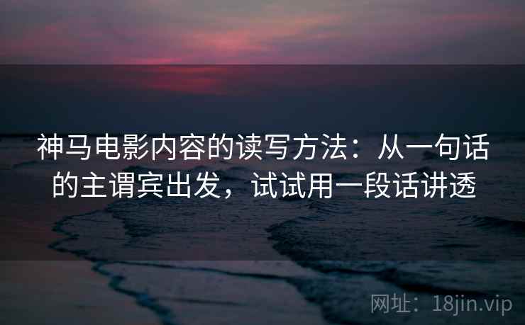 神马电影内容的读写方法:从一句话的主谓宾出发,试试用一段话讲透 神马电影内容的读写方法:从一句话的主谓宾出发,试试用一段话讲透