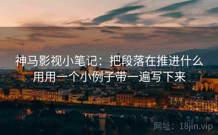 神马影视小笔记:把段落在推进什么用用一个小例子带一遍写下来 神马影视小笔记:把段落在推进什么用用一个小例子带一遍写下来