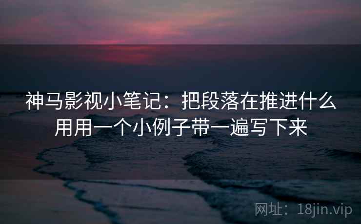 神马影视小笔记：把段落在推进什么用用一个小例子带一遍写下来