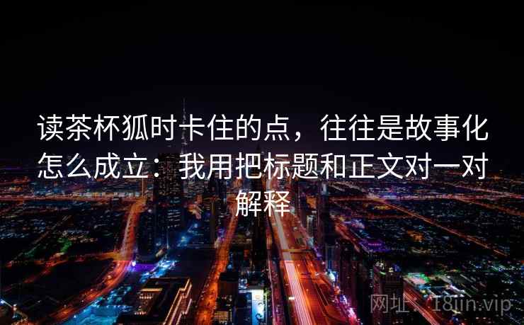 读茶杯狐时卡住的点，往往是故事化怎么成立：我用把标题和正文对一对解释