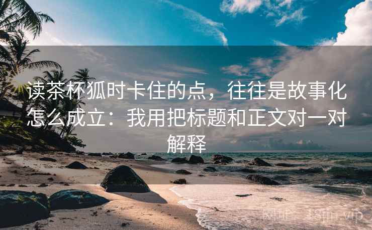读茶杯狐时卡住的点，往往是故事化怎么成立：我用把标题和正文对一对解释