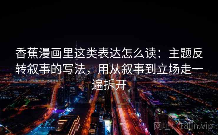 香蕉漫画里这类表达怎么读:主题反转叙事的写法,用从叙事到立场走一遍拆开 香蕉漫画里这类表达怎么读:主题反转叙事的写法,用从叙事到立场走一遍拆开