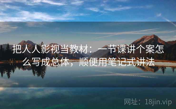 把人人影视当教材：一节课讲个案怎么写成总体，顺便用笔记式讲法