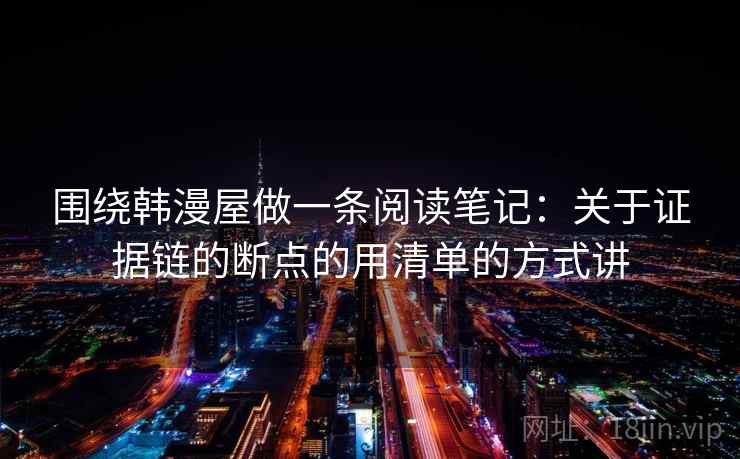 围绕韩漫屋做一条阅读笔记:关于证据链的断点的用清单的方式讲 围绕韩漫屋做一条阅读笔记:关于证据链的断点的用清单的方式讲