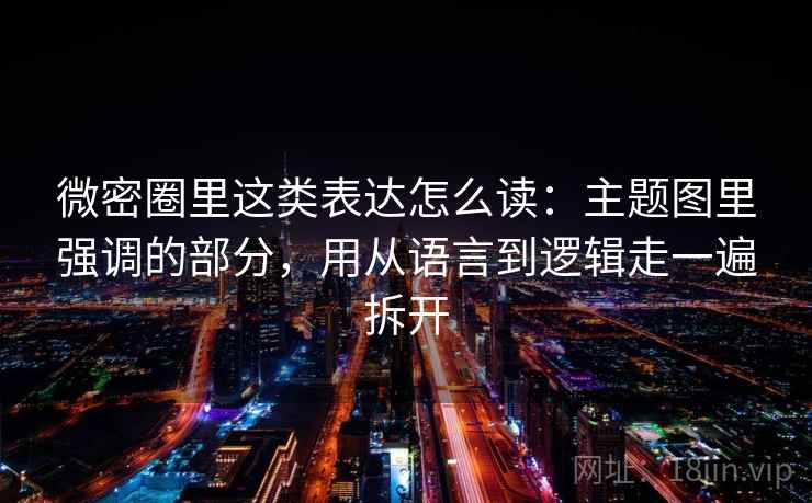 微密圈里这类表达怎么读：主题图里强调的部分，用从语言到逻辑走一遍拆开