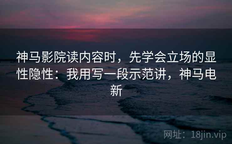 神马影院读内容时，先学会立场的显性隐性：我用写一段示范讲，神马电新