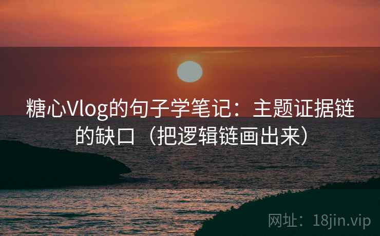 糖心Vlog的句子学笔记：主题证据链的缺口（把逻辑链画出来）