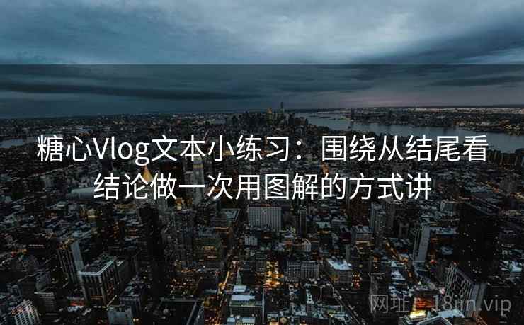 糖心Vlog文本小练习：围绕从结尾看结论做一次用图解的方式讲